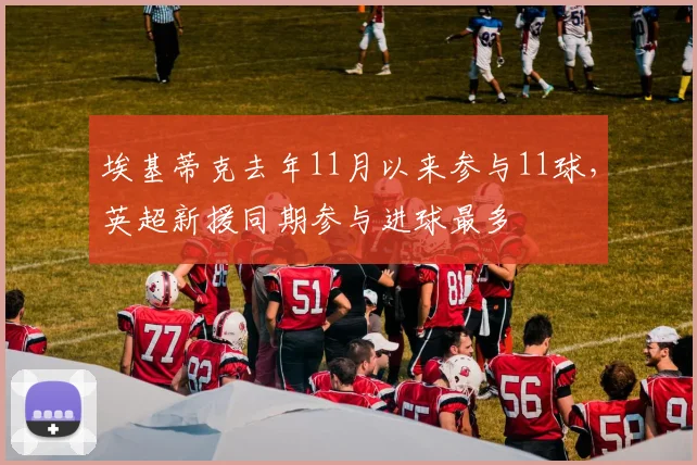 埃基蒂克去年11月以来参与11球，英超新援同期参与进球最多