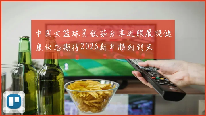中国女篮球员张茹分享近照展现健康状态期待2026新年顺利到来