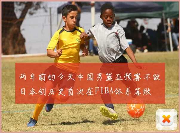 两年前的今天中国男篮亚预赛不敌日本创历史首次在FIBA体系落败