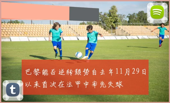 巴黎能否逆转颓势自去年11月29日以来首次在法甲中率先失球
