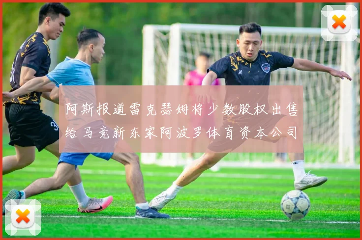 阿斯报道雷克瑟姆将少数股权出售给马竞新东家阿波罗体育资本公司