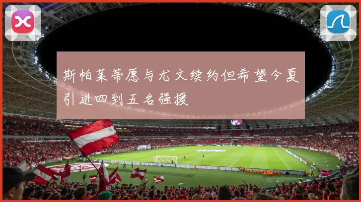 斯帕莱蒂愿与尤文续约但希望今夏引进四到五名强援