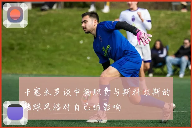 卡塞米罗谈中场职责与斯科尔斯的踢球风格对自己的影响