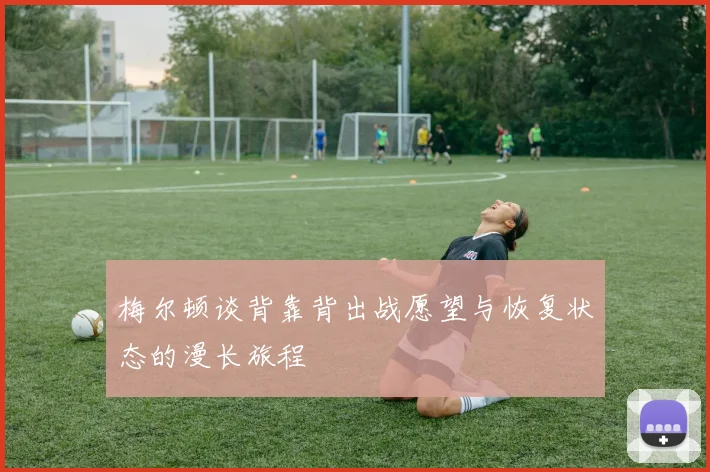 梅尔顿谈背靠背出战愿望与恢复状态的漫长旅程
