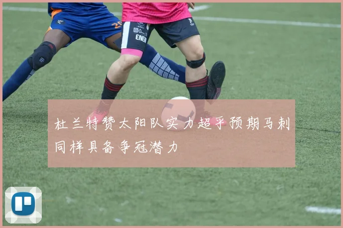 杜兰特赞太阳队实力超乎预期马刺同样具备争冠潜力