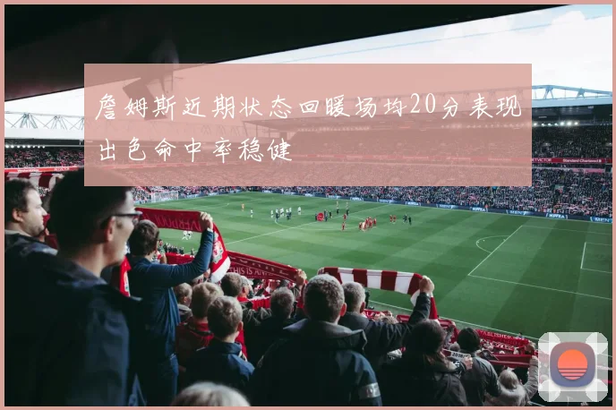 詹姆斯近期状态回暖场均20分表现出色命中率稳健