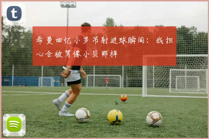 希曼回忆小罗吊射进球瞬间：我担心会被骂像小贝那样