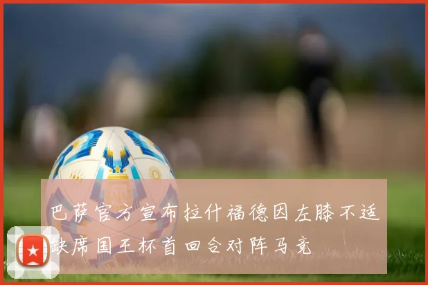 巴萨官方宣布拉什福德因左膝不适缺席国王杯首回合对阵马竞