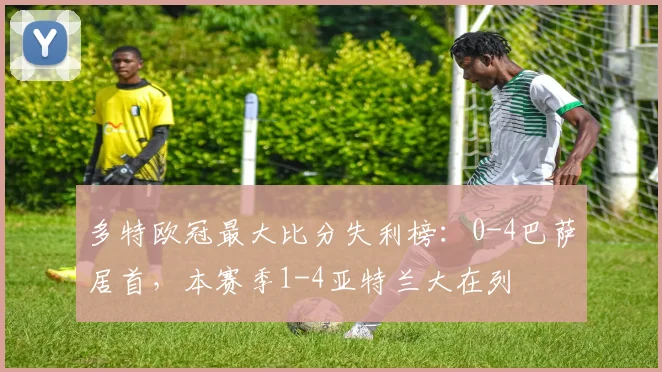多特欧冠最大比分失利榜：0-4巴萨居首，本赛季1-4亚特兰大在列