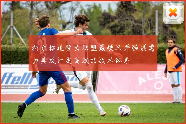 科尔称追梦为联盟最硬汉并强调需为其设计更高效的战术体系