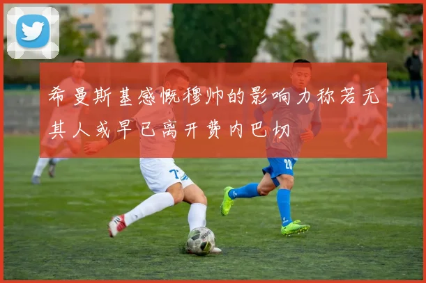 希曼斯基感慨穆帅的影响力称若无其人或早已离开费内巴切