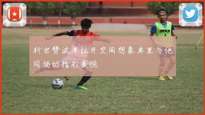 科尔赞波津拉开空间想象库里与他同场的精彩表现