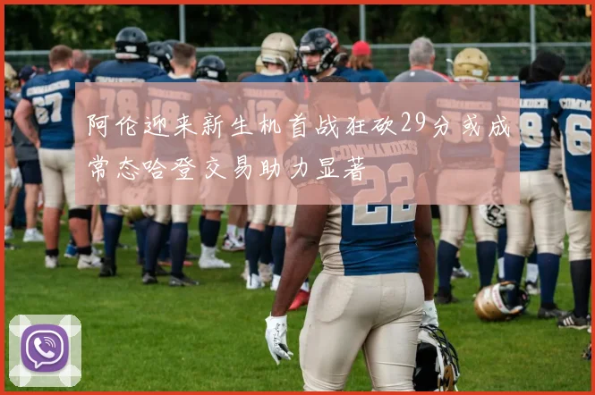 阿伦迎来新生机首战狂砍29分或成常态哈登交易助力显著